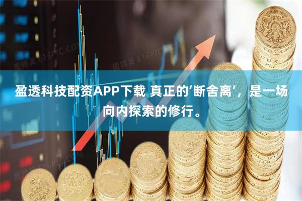 盈透科技配资APP下载 真正的‘断舍离’，是一场向内探索的修行。