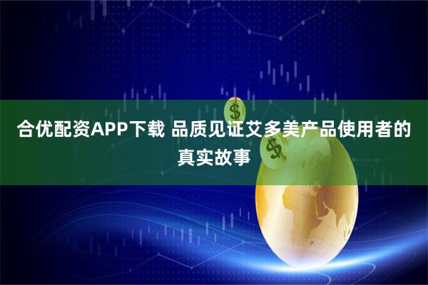 合优配资APP下载 品质见证艾多美产品使用者的真实故事