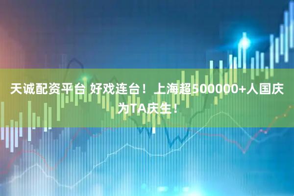 天诚配资平台 好戏连台！上海超500000+人国庆为TA庆生！