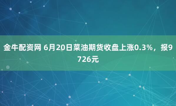 金牛配资网 6月20日菜油期货收盘上涨0.3%，报9726元
