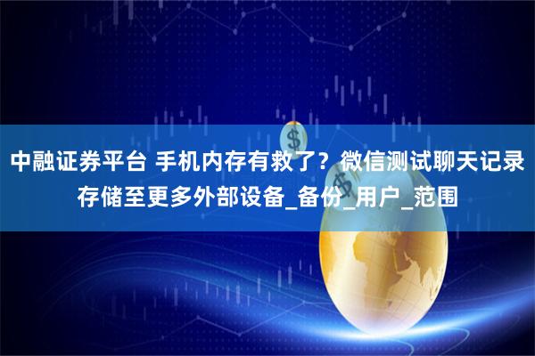 中融证券平台 手机内存有救了？微信测试聊天记录存储至更多外部设备_备份_用户_范围