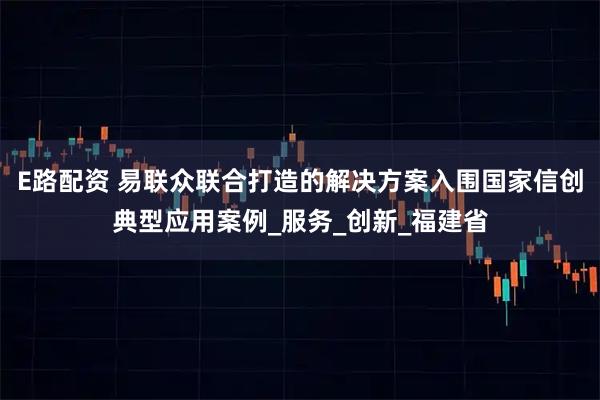 E路配资 易联众联合打造的解决方案入围国家信创典型应用案例_服务_创新_福建省