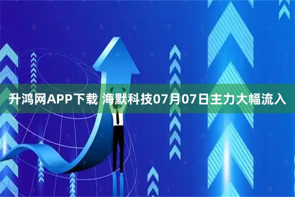 升鸿网APP下载 海默科技07月07日主力大幅流入