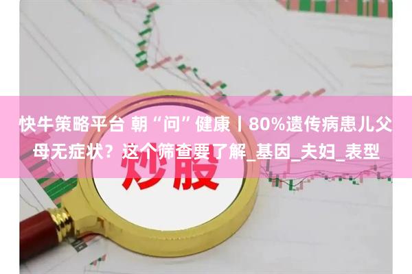 快牛策略平台 朝“问”健康丨80%遗传病患儿父母无症状？这个筛查要了解_基因_夫妇_表型