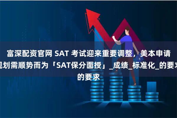 富深配资官网 SAT 考试迎来重要调整，美本申请规划需顺势而为「SAT保分面授」_成绩_标准化_的要求