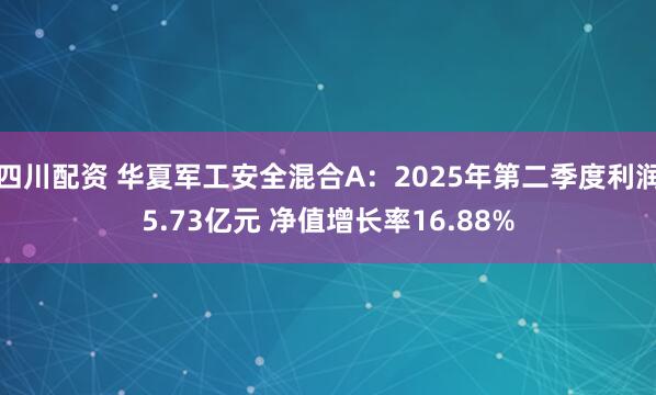 四川配资 华夏军工安全混合A：2025年第二季度利润5.73亿元 净值增长率16.88%