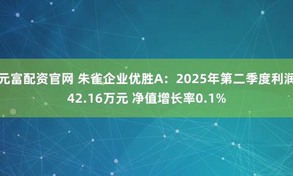 元富配资官网 朱雀企业优胜A：2025年第二季度利润42.16万元 净值增长率0.1%