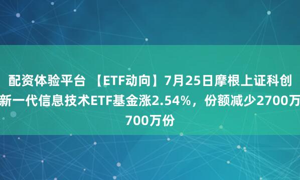 配资体验平台 【ETF动向】7月25日摩根上证科创板新一代信息技术ETF基金涨2.54%，份额减少2700万份