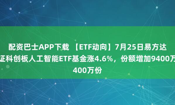 配资巴士APP下载 【ETF动向】7月25日易方达上证科创板人工智能ETF基金涨4.6%，份额增加9400万份