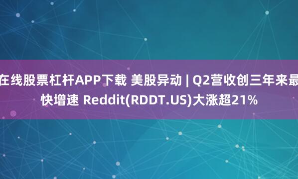 在线股票杠杆APP下载 美股异动 | Q2营收创三年来最快增速 Reddit(RDDT.US)大涨超21%