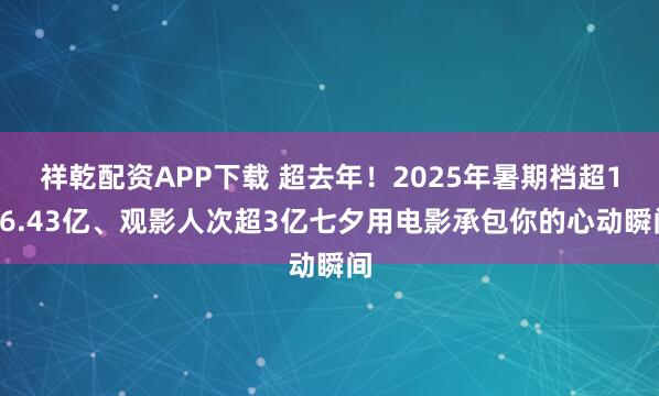 祥乾配资APP下载 超去年！2025年暑期档超116.43亿、观影人次超3亿七夕用电影承包你的心动瞬间