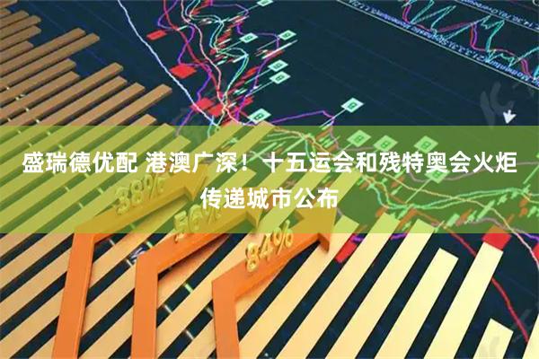 盛瑞德优配 港澳广深！十五运会和残特奥会火炬传递城市公布