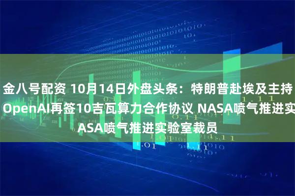 金八号配资 10月14日外盘头条：特朗普赴埃及主持和平峰会 OpenAI再签10吉瓦算力合作协议 NASA喷气推进实验室裁员