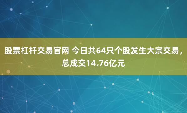 股票杠杆交易官网 今日共64只个股发生大宗交易，总成交14.76亿元