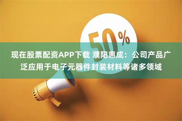 现在股票配资APP下载 濮阳惠成：公司产品广泛应用于电子元器件封装材料等诸多领域