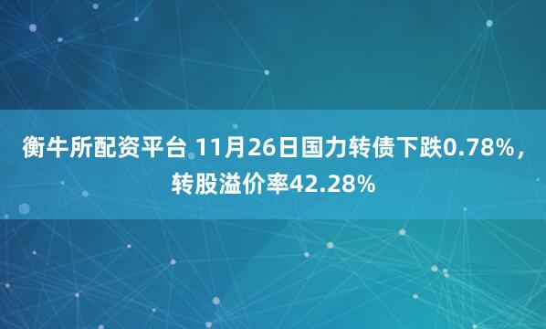 衡牛所配资平台 11月26日国力转债下跌0.78%，转股溢价率42.28%