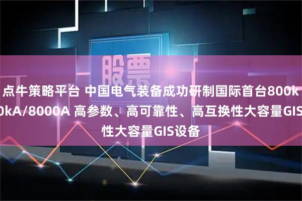 点牛策略平台 中国电气装备成功研制国际首台800kV/80kA/8000A 高参数、高可靠性、高互换性大容量GIS设备