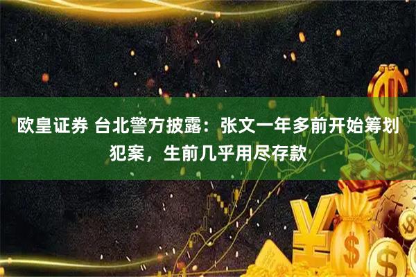 欧皇证券 台北警方披露：张文一年多前开始筹划犯案，生前几乎用尽存款