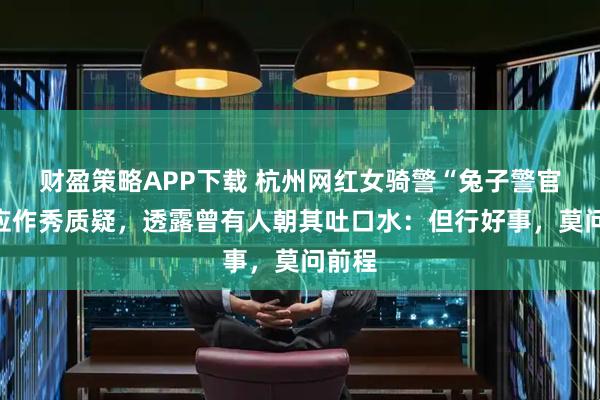 财盈策略APP下载 杭州网红女骑警“兔子警官”回应作秀质疑，透露曾有人朝其吐口水：但行好事，莫问前程