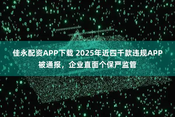 佳永配资APP下载 2025年近四千款违规APP被通报，企业直面个保严监管
