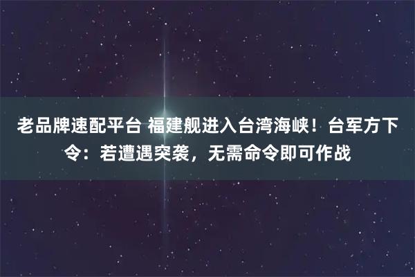 老品牌速配平台 福建舰进入台湾海峡！台军方下令：若遭遇突袭，无需命令即可作战