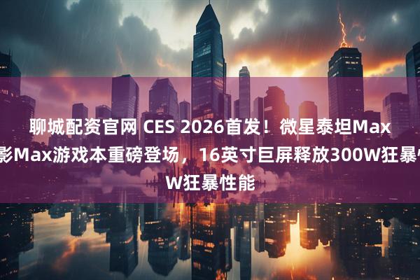 聊城配资官网 CES 2026首发！微星泰坦Max/神影Max游戏本重磅登场，16英寸巨屏释放300W狂暴性能