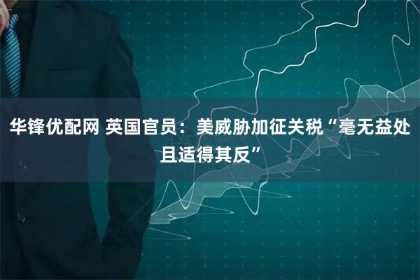 华锋优配网 英国官员：美威胁加征关税“毫无益处且适得其反”