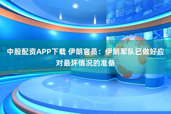 中股配资APP下载 伊朗官员：伊朗军队已做好应对最坏情况的准备