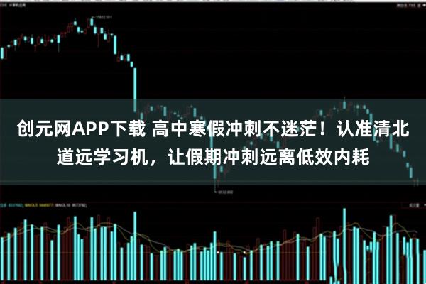创元网APP下载 高中寒假冲刺不迷茫！认准清北道远学习机，让假期冲刺远离低效内耗