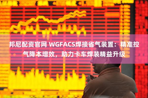 邦尼配资官网 WGFACS焊接省气装置：精准控气降本增效，助力卡车焊装精益升级