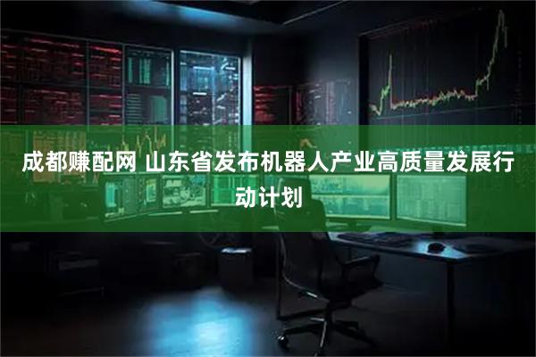 成都赚配网 山东省发布机器人产业高质量发展行动计划