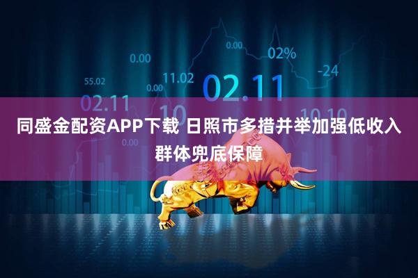 同盛金配资APP下载 日照市多措并举加强低收入群体兜底保障