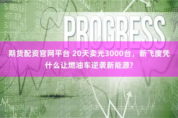 期货配资官网平台 20天卖光3000台，新飞度凭什么让燃油车逆袭新能源?