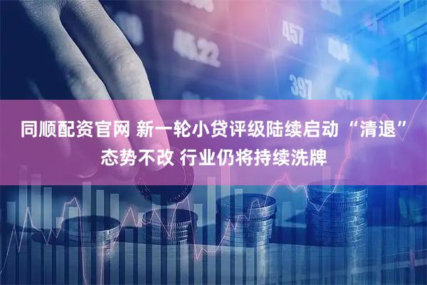 同顺配资官网 新一轮小贷评级陆续启动 “清退”态势不改 行业仍将持续洗牌