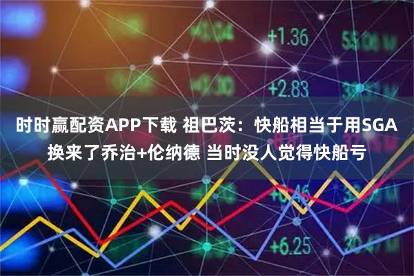 时时赢配资APP下载 祖巴茨：快船相当于用SGA换来了乔治+伦纳德 当时没人觉得快船亏