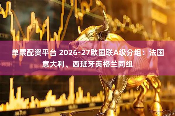 单票配资平台 2026-27欧国联A级分组：法国意大利、西班牙英格兰同组