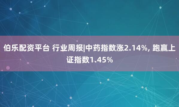 伯乐配资平台 行业周报|中药指数涨2.14%, 跑赢上证指数1.45%