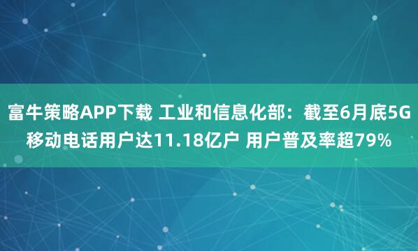 富牛策略APP下载 工业和信息化部：截至6月底5G移动电话用户达11.18亿户 用户普及率超79%