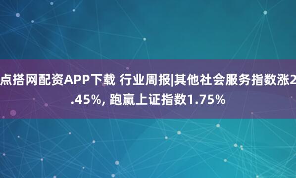 点搭网配资APP下载 行业周报|其他社会服务指数涨2.45%, 跑赢上证指数1.75%