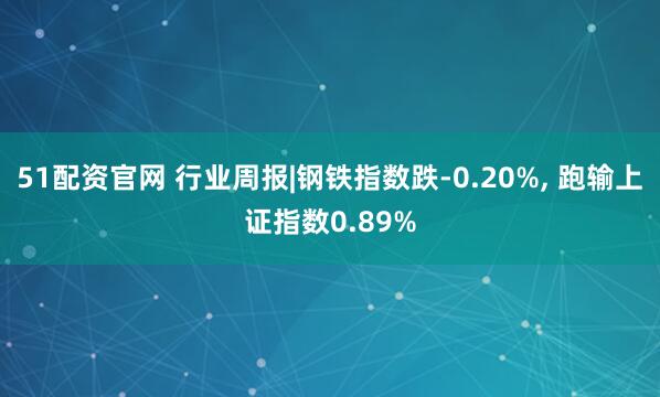 51配资官网 行业周报|钢铁指数跌-0.20%, 跑输上证指数0.89%