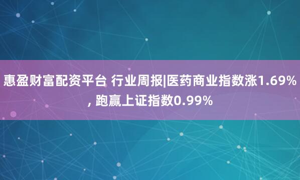 惠盈财富配资平台 行业周报|医药商业指数涨1.69%, 跑赢上证指数0.99%
