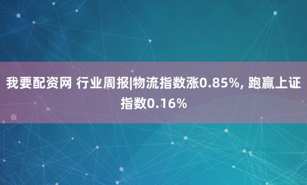 我要配资网 行业周报|物流指数涨0.85%, 跑赢上证指数0.16%