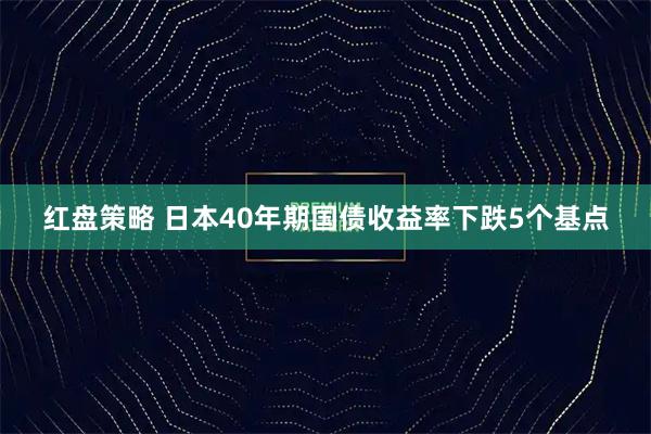 红盘策略 日本40年期国债收益率下跌5个基点