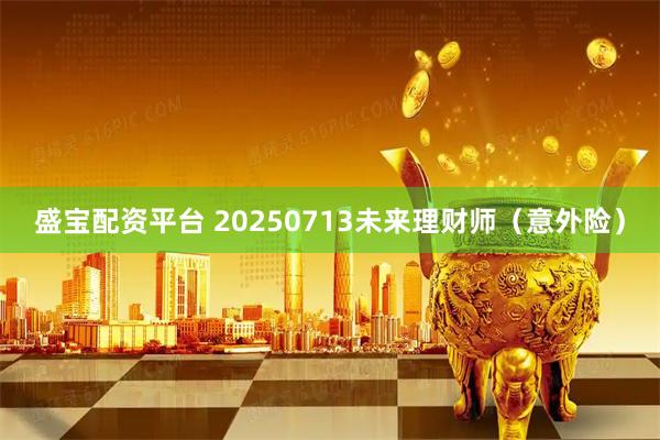 盛宝配资平台 20250713未来理财师（意外险）