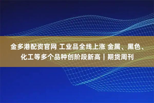 金多港配资官网 工业品全线上涨 金属、黑色、化工等多个品种创阶段新高｜期货周刊