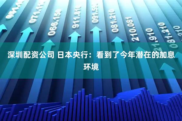 深圳配资公司 日本央行：看到了今年潜在的加息环境