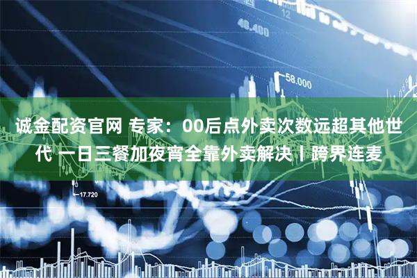 诚金配资官网 专家：00后点外卖次数远超其他世代 一日三餐加夜宵全靠外卖解决丨跨界连麦