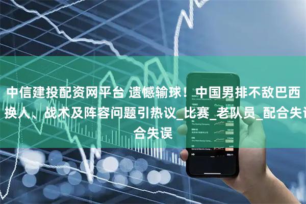 中信建投配资网平台 遗憾输球！中国男排不敌巴西，换人、战术及阵容问题引热议_比赛_老队员_配合失误