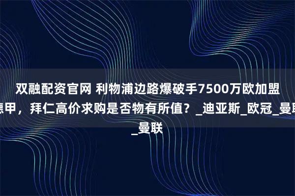 双融配资官网 利物浦边路爆破手7500万欧加盟德甲，拜仁高价求购是否物有所值？_迪亚斯_欧冠_曼联