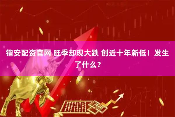 锴安配资官网 旺季却现大跌 创近十年新低！发生了什么？